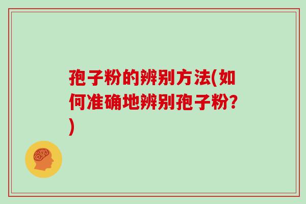 孢子粉的辨别方法(如何准确地辨别孢子粉?)