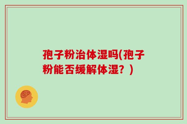 孢子粉治体湿吗(孢子粉能否缓解体湿?)