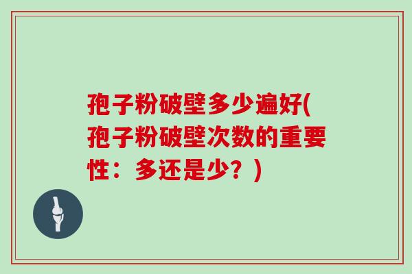 孢子粉破壁多少遍好(孢子粉破壁次数的重要性:多还是少?)