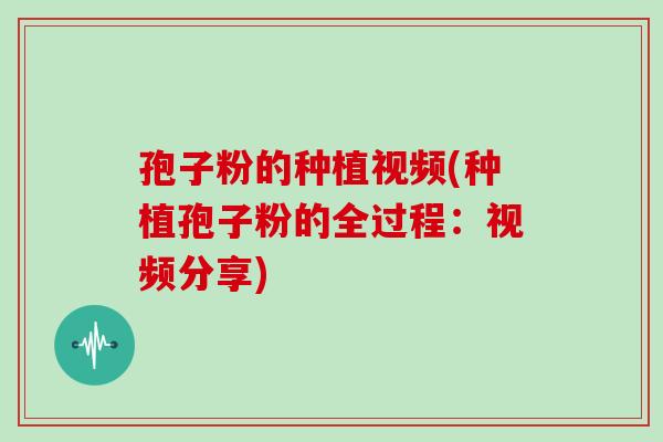 孢子粉的种植视频(种植孢子粉的全过程:视频分享)