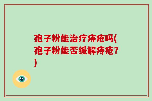 孢子粉能治疗痔疮吗(孢子粉能否缓解痔疮?)