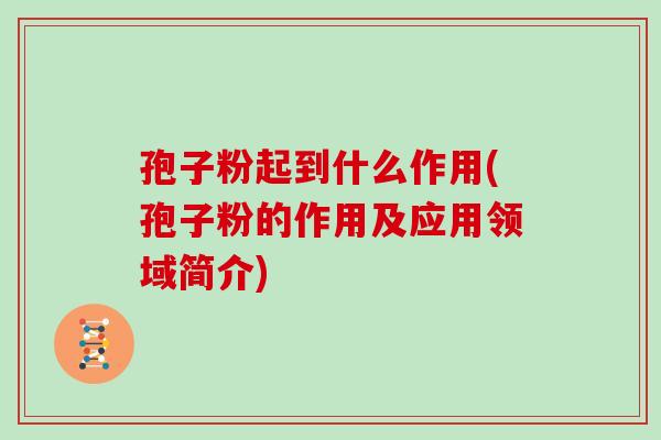 孢子粉起到什么作用(孢子粉的作用及应用领域简介)