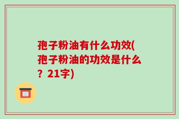 孢子粉油有什么功效(孢子粉油的功效是什么?21字)