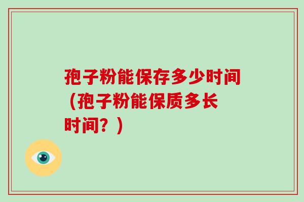 孢子粉能保存多少时间 (孢子粉能保质多长时间?)