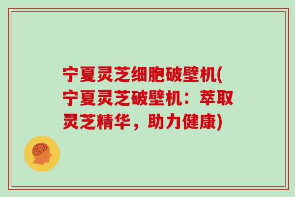 宁夏灵芝细胞破壁机(宁夏灵芝破壁机:萃取灵芝精华,助力健康)