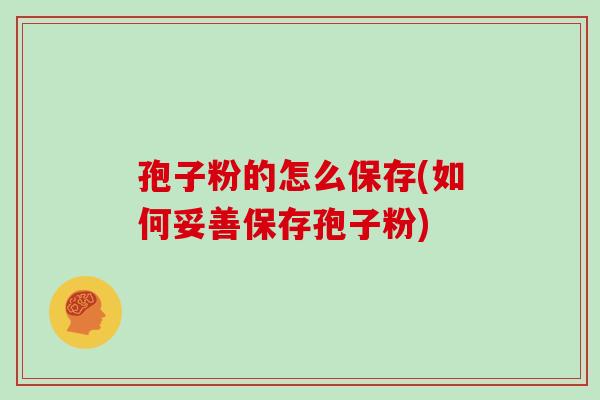 孢子粉的怎么保存(如何妥善保存孢子粉)
