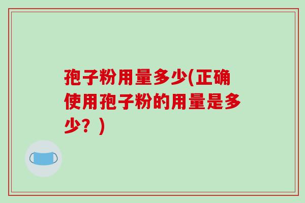 孢子粉用量多少(正确使用孢子粉的用量是多少?)