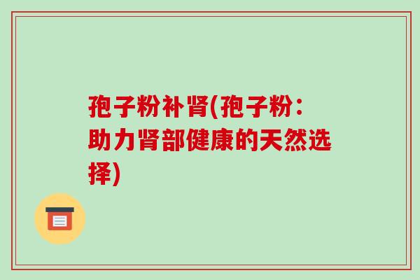 孢子粉补肾(孢子粉:助力肾部健康的天然选择)