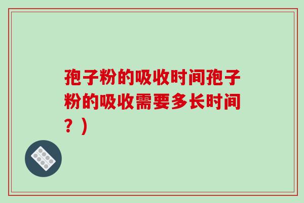 孢子粉的吸收时间孢子粉的吸收需要多长时间?)