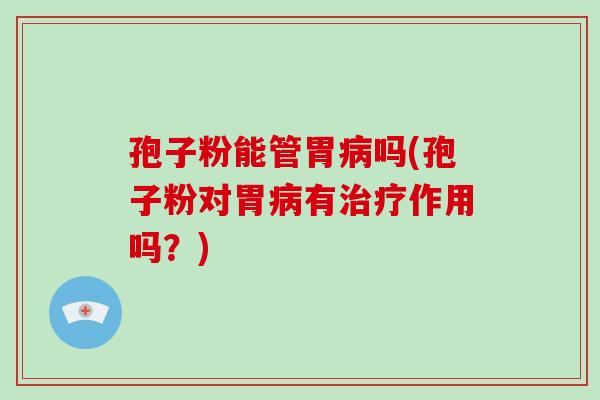孢子粉能管胃病吗(孢子粉对胃病有治疗作用吗?)