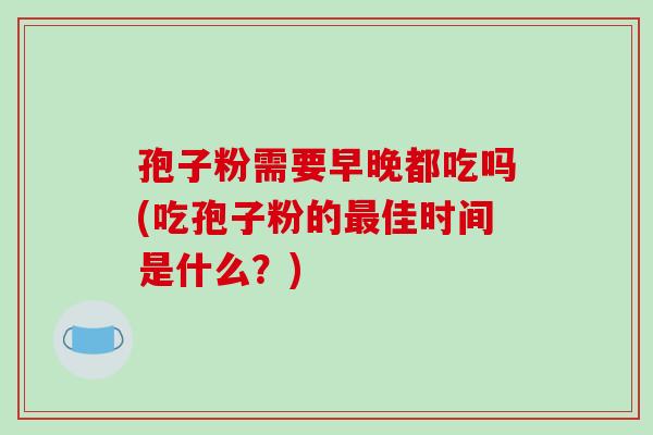 孢子粉需要早晚都吃吗(吃孢子粉的最佳时间是什么?)