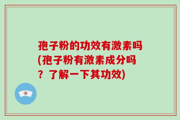 孢子粉的功效有激素吗(孢子粉有激素成分吗？了解一下其功效)