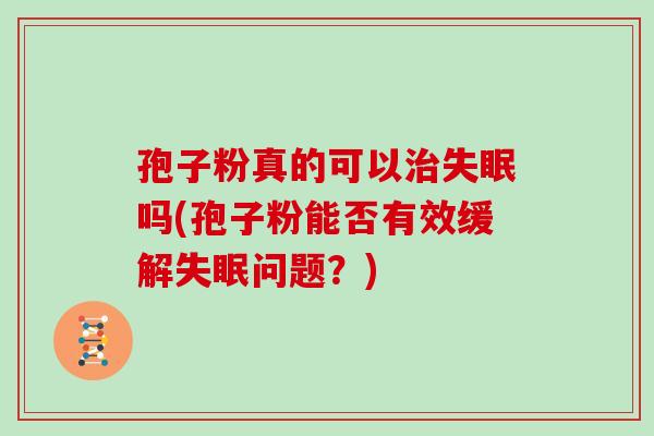 孢子粉真的可以治失眠吗(孢子粉能否有效缓解失眠问题?)
