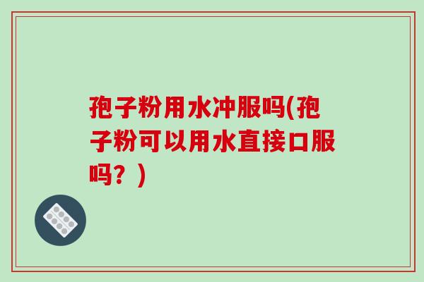 孢子粉用水冲服吗(孢子粉可以用水直接口服吗?)