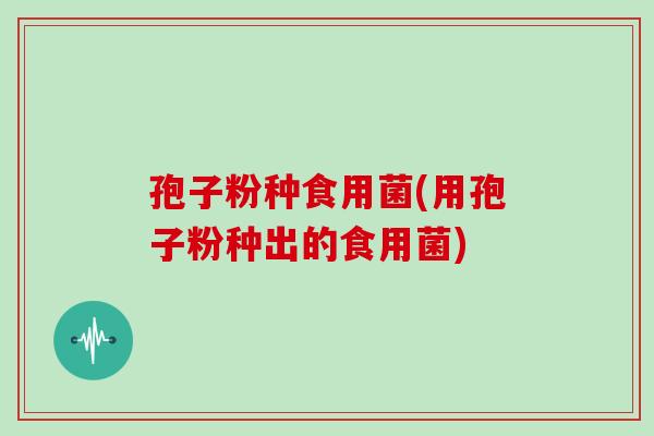 孢子粉种食用菌(用孢子粉种出的食用菌)