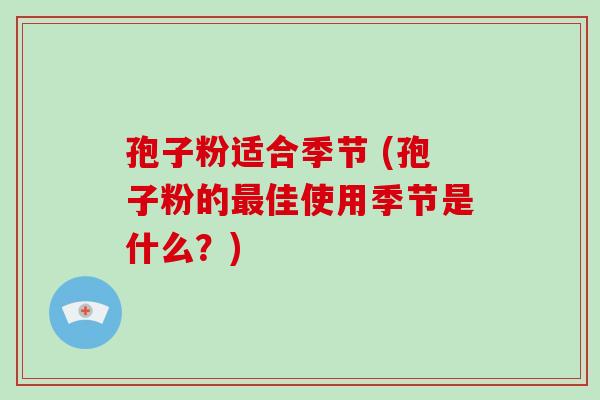 孢子粉适合季节 (孢子粉的最佳使用季节是什么?)