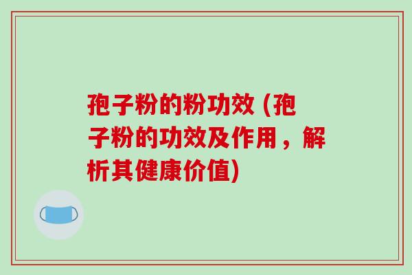 孢子粉的粉功效 (孢子粉的功效及作用,解析其健康价值)