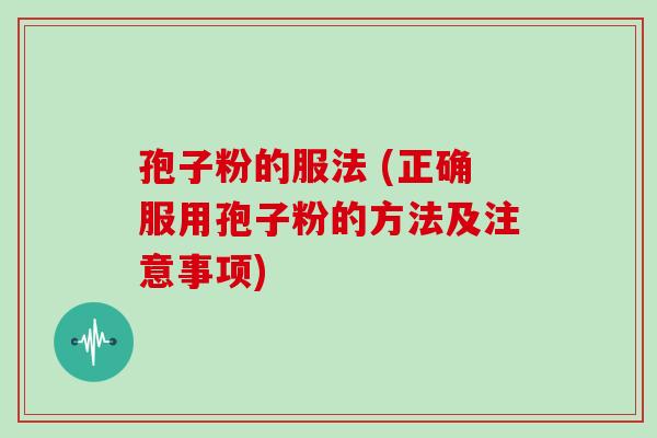 孢子粉的服法 (正确服用孢子粉的方法及注意事项)