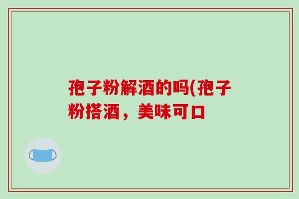 孢子粉解酒的吗(孢子粉搭酒,美味可口