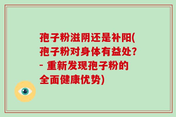 孢子粉滋阴还是补阳(孢子粉对身体有益处？- 重新发现孢子粉的全面健康优势)