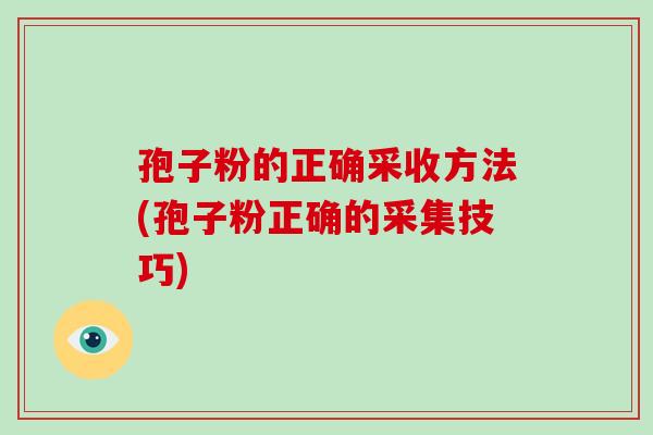 孢子粉的正确采收方法(孢子粉正确的采集技巧)