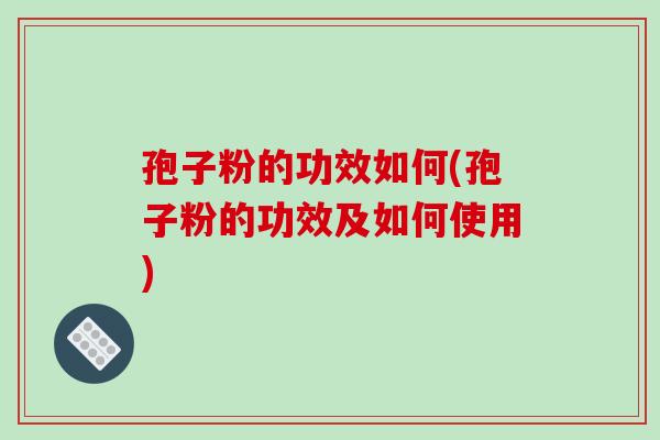 孢子粉的功效如何(孢子粉的功效及如何使用)