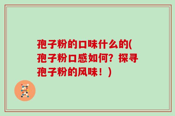 孢子粉的口味什么的(孢子粉口感如何?探寻孢子粉的风味!)
