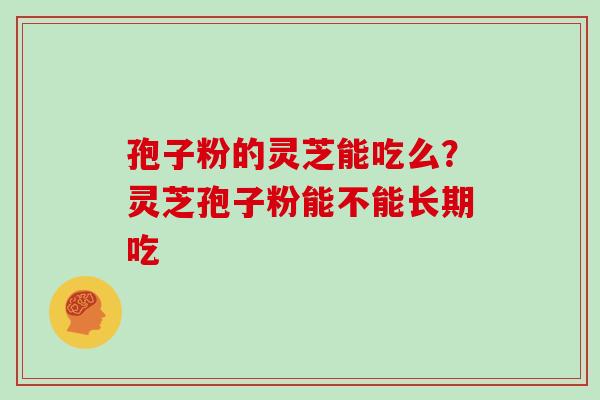 孢子粉的灵芝能吃么?灵芝孢子粉能不能长期吃
