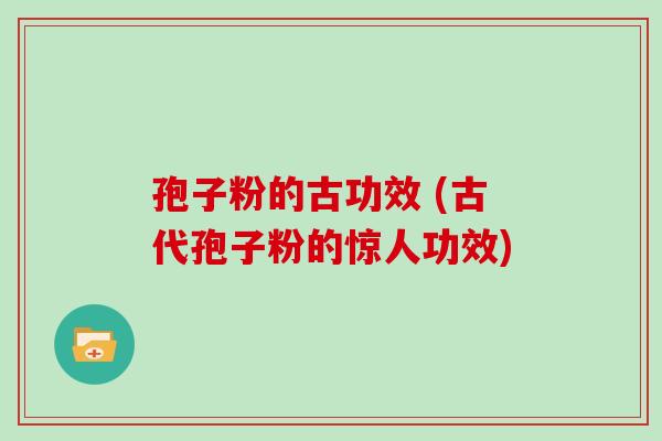 孢子粉的古功效 (古代孢子粉的惊人功效)