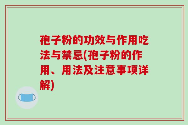 孢子粉的功效与作用吃法与禁忌(孢子粉的作用、用法及注意事项详解)