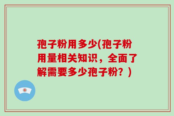 孢子粉用多少(孢子粉用量相关知识，全面了解需要多少孢子粉？)