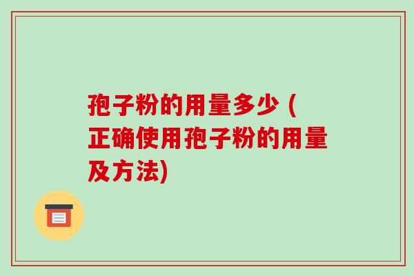 孢子粉的用量多少 (正确使用孢子粉的用量及方法)