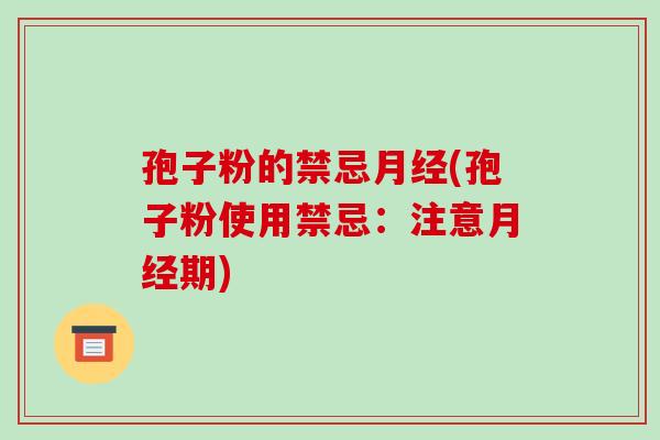 孢子粉的禁忌月经(孢子粉使用禁忌：注意月经期)