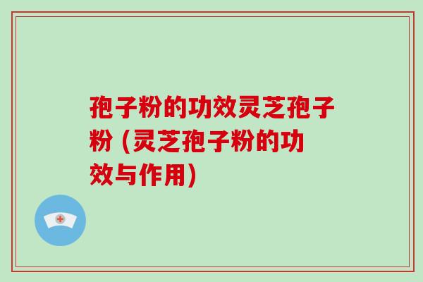 孢子粉的功效灵芝孢子粉 (灵芝孢子粉的功效与作用)
