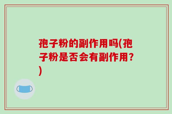孢子粉的副作用吗(孢子粉是否会有副作用?)
