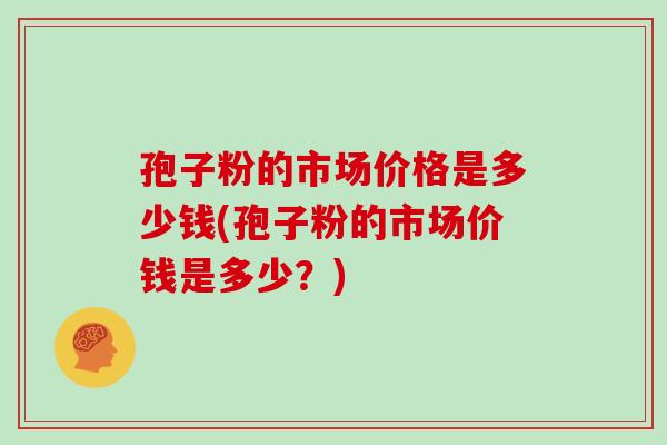 孢子粉的市场价格是多少钱(孢子粉的市场价钱是多少?)