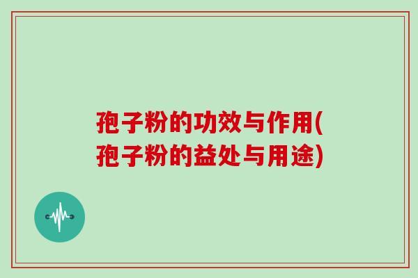 孢子粉的功效与作用(孢子粉的益处与用途)