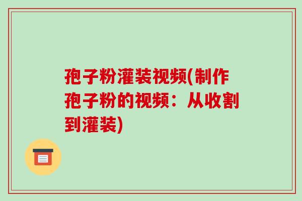 孢子粉灌装视频(制作孢子粉的视频：从收割到灌装)