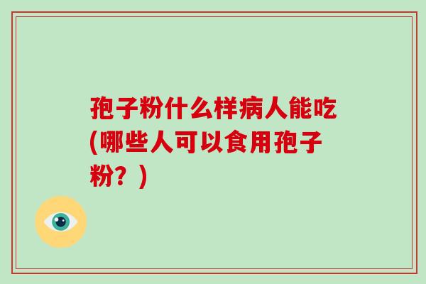 孢子粉什么样病人能吃(哪些人可以食用孢子粉?)
