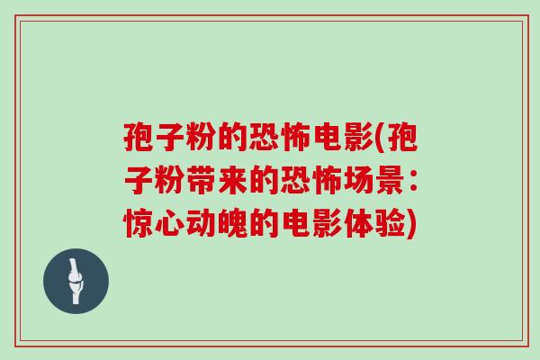 孢子粉的恐怖电影(孢子粉带来的恐怖场景:惊心动魄的电影体验)