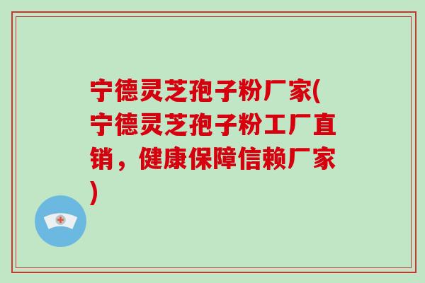 宁德灵芝孢子粉厂家(宁德灵芝孢子粉工厂直销,健康保障信赖厂家)