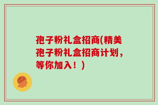 孢子粉礼盒招商(精美孢子粉礼盒招商计划,等你加入!)