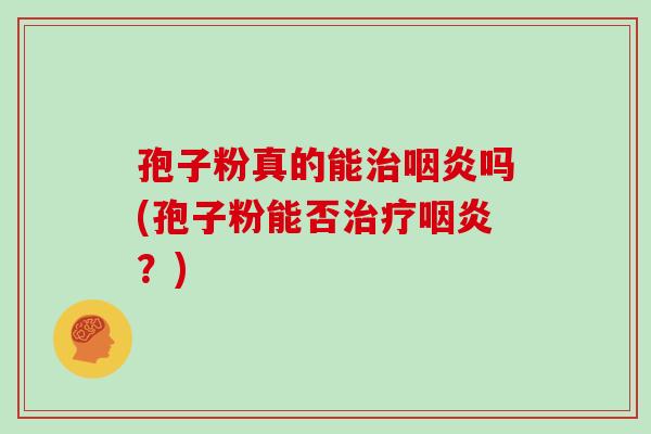 孢子粉真的能治咽炎吗(孢子粉能否治疗咽炎?)