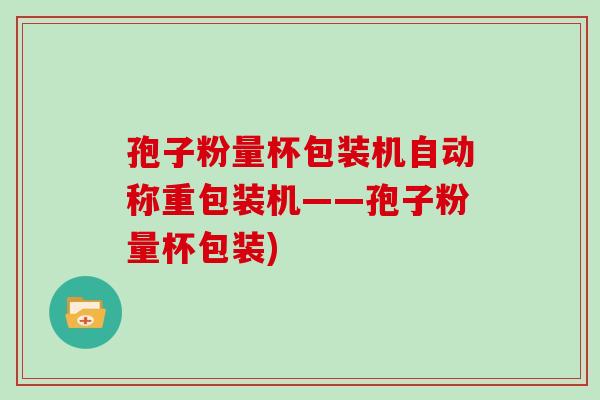 孢子粉量杯包装机自动称重包装机——孢子粉量杯包装)