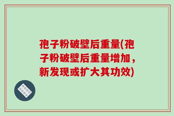 孢子粉破壁后重量(孢子粉破壁后重量增加,新发现或扩大其功效)