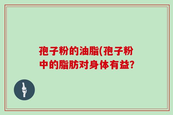 孢子粉的油脂(孢子粉中的脂肪对身体有益?