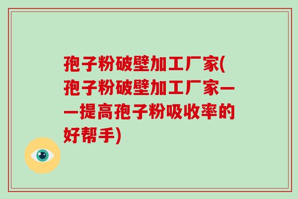 孢子粉破壁加工厂家(孢子粉破壁加工厂家——提高孢子粉吸收率的好帮手)