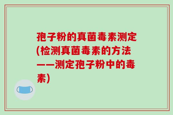 孢子粉的真菌毒素测定(检测真菌毒素的方法——测定孢子粉中的毒素)