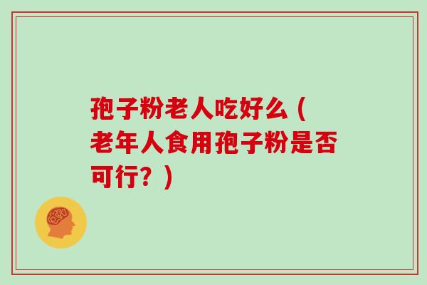 孢子粉老人吃好么 (老年人食用孢子粉是否可行?)