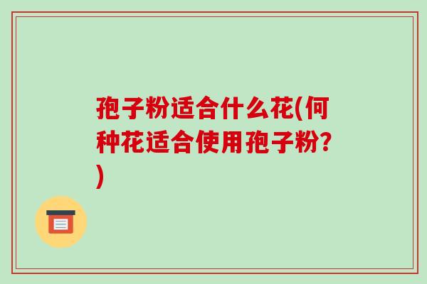 孢子粉适合什么花(何种花适合使用孢子粉？)